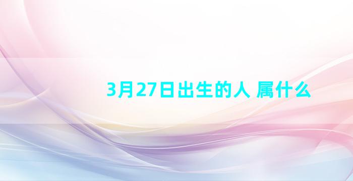 3月27日出生的人 属什么